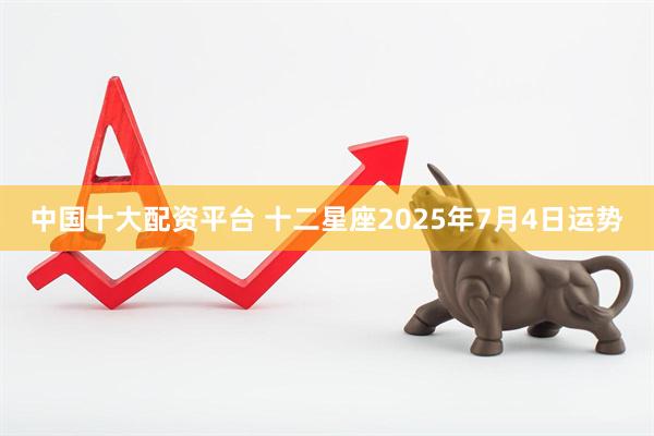 中国十大配资平台 十二星座2025年7月4日运势