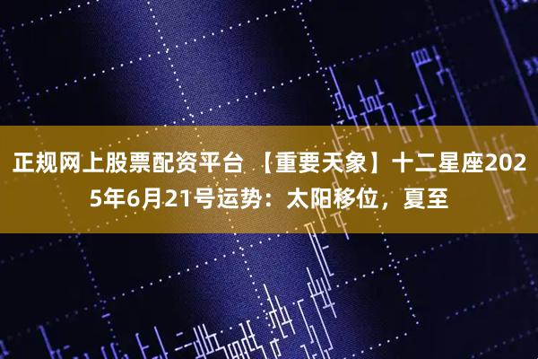 正规网上股票配资平台 【重要天象】十二星座2025年6月21号运势：太阳移位，夏至
