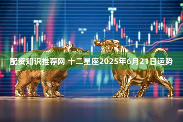配资知识推荐网 十二星座2025年6月21日运势