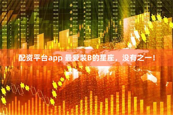 配资平台app 最爱装B的星座，没有之一！