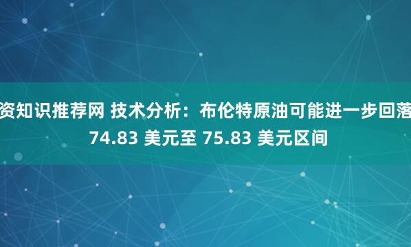 配资知识推荐网 技术分析：布伦特原油可能进一步回落至 74.83 美元至 75.83 美元区间