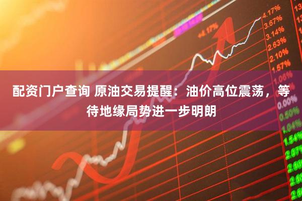 配资门户查询 原油交易提醒：油价高位震荡，等待地缘局势进一步明朗