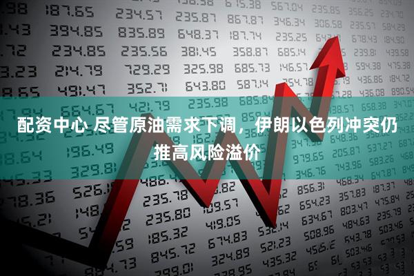 配资中心 尽管原油需求下调，伊朗以色列冲突仍推高风险溢价