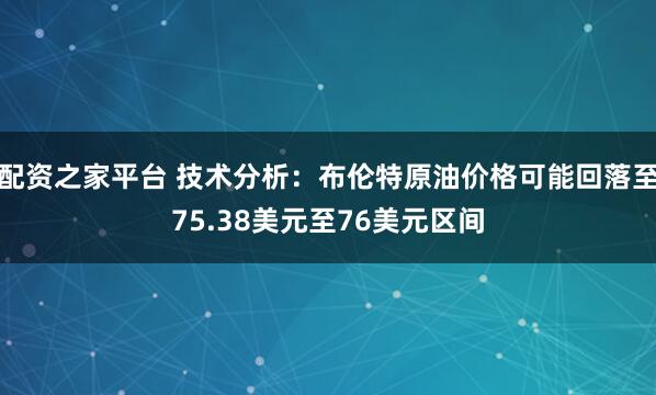 配资之家平台 技术分析：布伦特原油价格可能回落至75.38美元至76美元区间