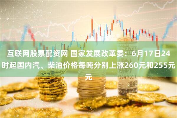 互联网股票配资网 国家发展改革委：6月17日24时起国内汽、柴油价格每吨分别上涨260元和255元