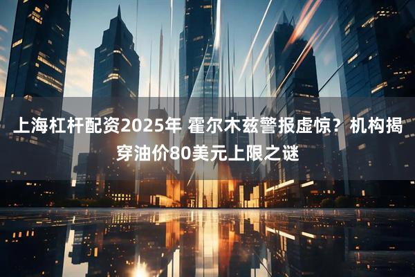 上海杠杆配资2025年 霍尔木兹警报虚惊？机构揭穿油价80美元上限之谜