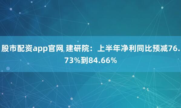 股市配资app官网 建研院：上半年净利同比预减76.73%到84.66%