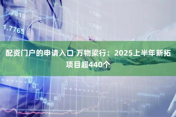 配资门户的申请入口 万物梁行：2025上半年新拓项目超440个