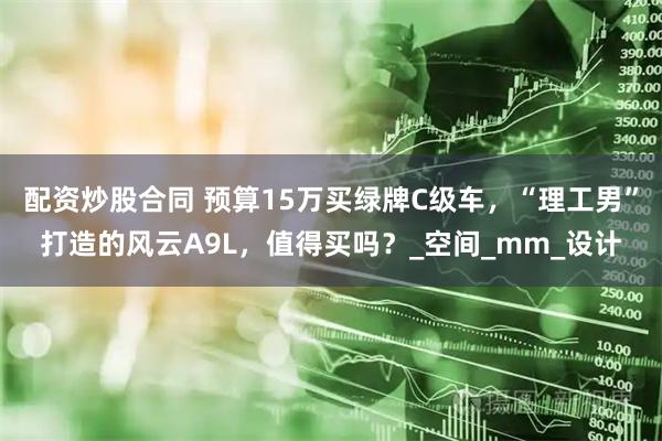 配资炒股合同 预算15万买绿牌C级车，“理工男”打造的风云A9L，值得买吗？_空间_mm_设计