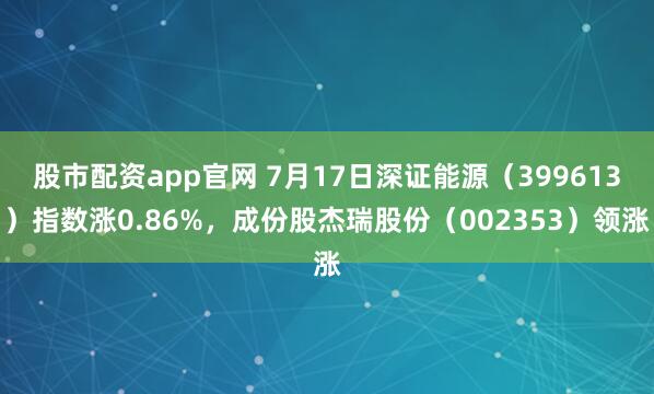 股市配资app官网 7月17日深证能源（399613）指数涨0.86%，成份股杰瑞股份（002353）领涨