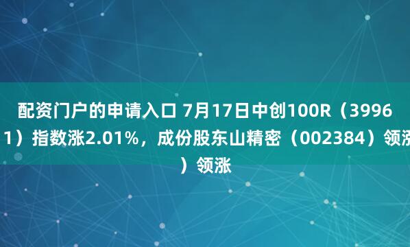 配资门户的申请入口 7月17日中创100R（399611）指数涨2.01%，成份股东山精密（002384）领涨