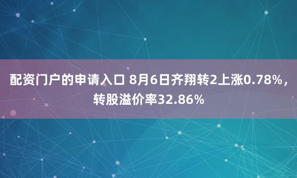 配资门户的申请入口 8月6日齐翔转2上涨0.78%，转股溢价率32.86%