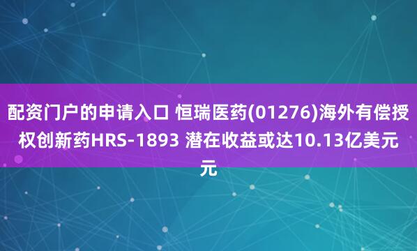 配资门户的申请入口 恒瑞医药(01276)海外有偿授权创新药HRS-1893 潜在收益或达10.13亿美元