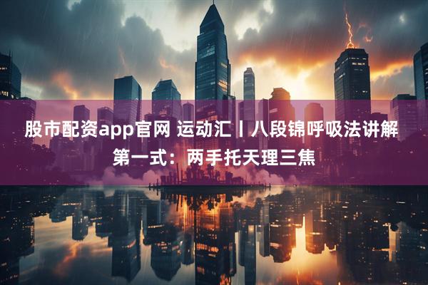 股市配资app官网 运动汇丨八段锦呼吸法讲解 第一式：两手托天理三焦