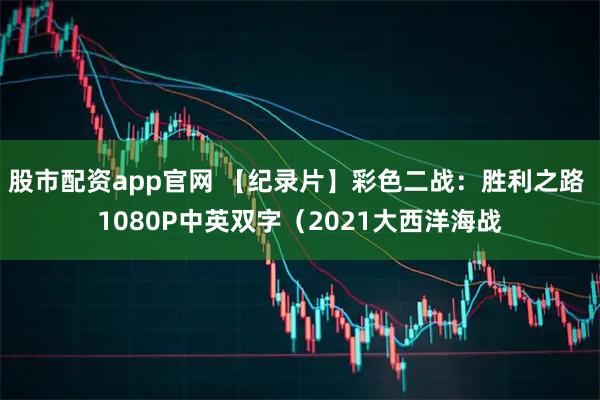 股市配资app官网 【纪录片】彩色二战：胜利之路 1080P中英双字（2021大西洋海战