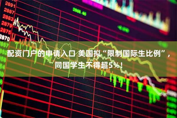配资门户的申请入口 美国拟“限制国际生比例”，同国学生不得超5%！
