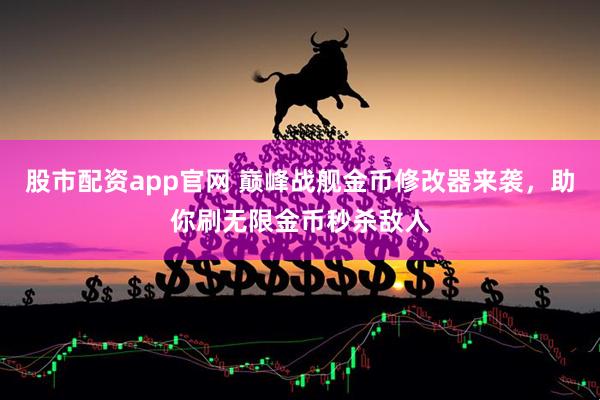 股市配资app官网 巅峰战舰金币修改器来袭，助你刷无限金币秒杀敌人