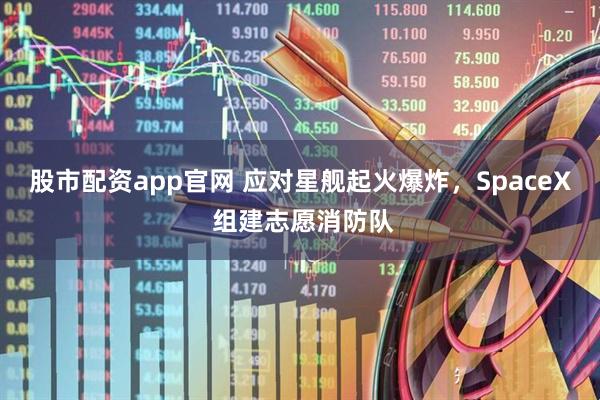 股市配资app官网 应对星舰起火爆炸，SpaceX 组建志愿消防队