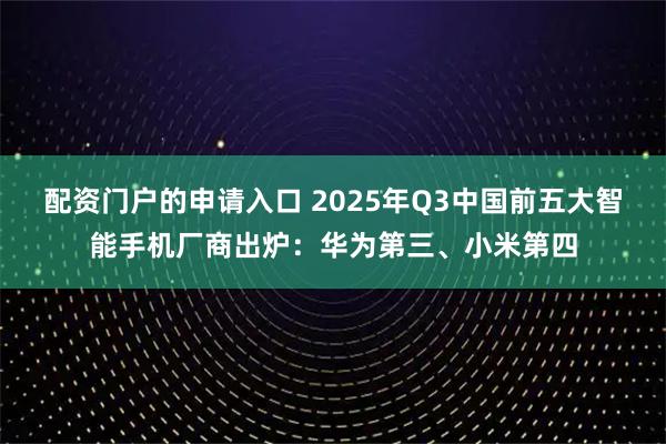 配资门户的申请入口 2025年Q3中国前五大智能手机厂商出炉：华为第三、小米第四