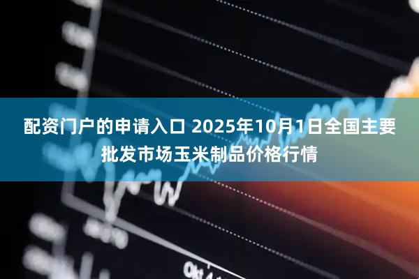 配资门户的申请入口 2025年10月1日全国主要批发市场玉米制品价格行情