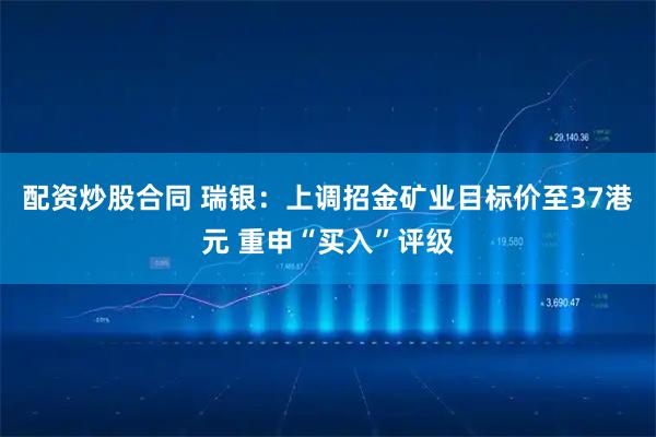 配资炒股合同 瑞银：上调招金矿业目标价至37港元 重申“买入”评级