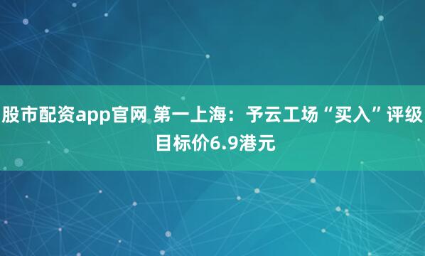 股市配资app官网 第一上海：予云工场“买入”评级 目标价6.9港元