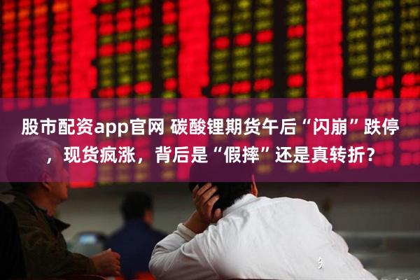 股市配资app官网 碳酸锂期货午后“闪崩”跌停，现货疯涨，背后是“假摔”还是真转折？