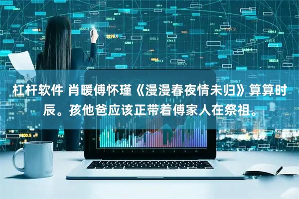 杠杆软件 肖暖傅怀瑾《漫漫春夜情未归》算算时辰。孩他爸应该正带着傅家人在祭祖。