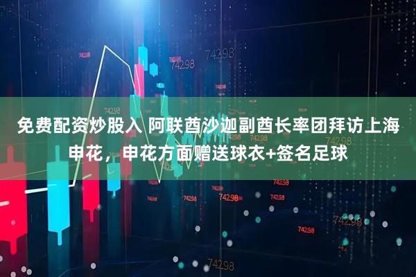 免费配资炒股入 阿联酋沙迦副酋长率团拜访上海申花，申花方面赠送球衣+签名足球