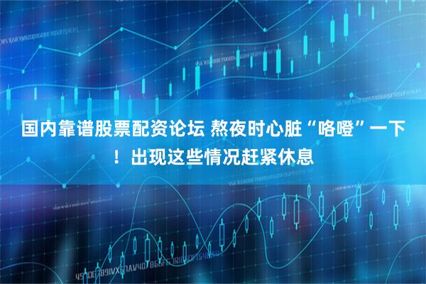 国内靠谱股票配资论坛 熬夜时心脏“咯噔”一下！出现这些情况赶紧休息