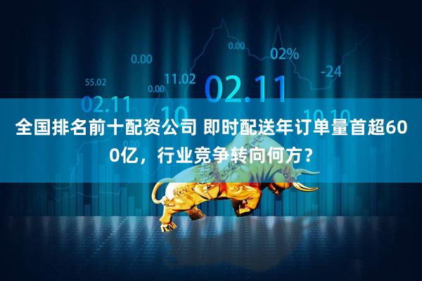 全国排名前十配资公司 即时配送年订单量首超600亿，行业竞争转向何方？