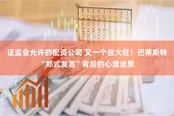证监会允许的配资公司 又一个自大狂！巴蒂斯特“郑式发言”背后的心理迷思