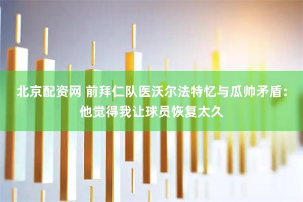 北京配资网 前拜仁队医沃尔法特忆与瓜帅矛盾：他觉得我让球员恢复太久