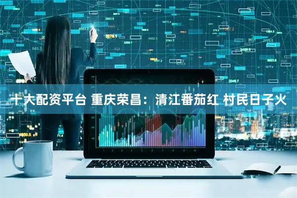 十大配资平台 重庆荣昌：清江番茄红 村民日子火