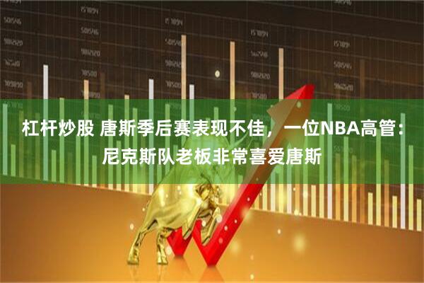 杠杆炒股 唐斯季后赛表现不佳，一位NBA高管：尼克斯队老板非常喜爱唐斯