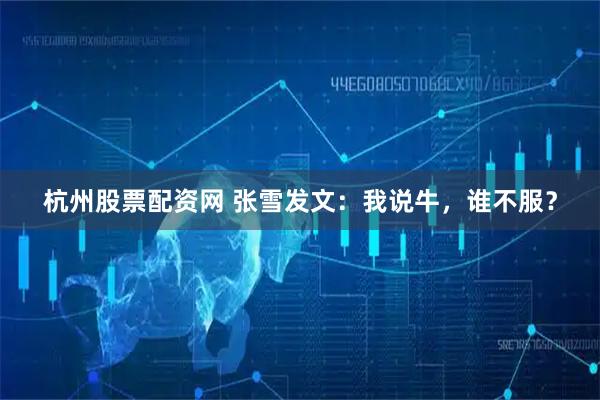 杭州股票配资网 张雪发文：我说牛，谁不服？