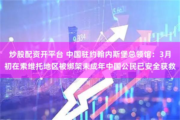 炒股配资开平台 中国驻约翰内斯堡总领馆：3月初在索维托地区被绑架未成年中国公民已安全获救