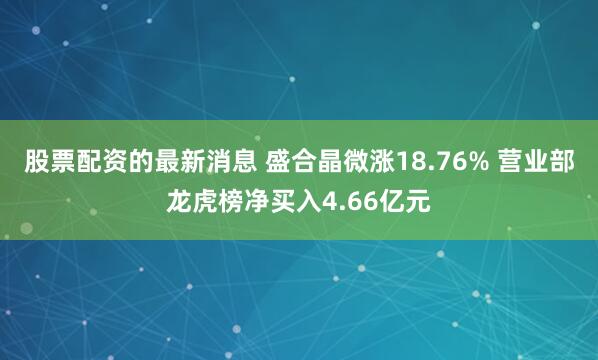 股票配资的最新消息 盛合晶微涨18.76% 营业部龙虎榜净买入4.66亿元